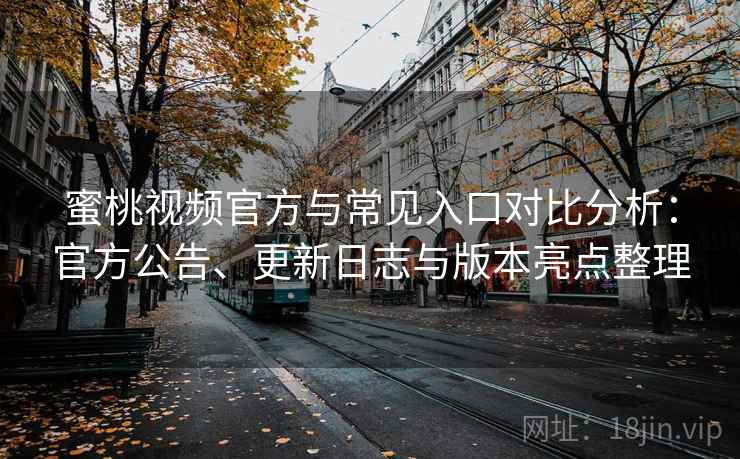 蜜桃视频官方与常见入口对比分析：官方公告、更新日志与版本亮点整理