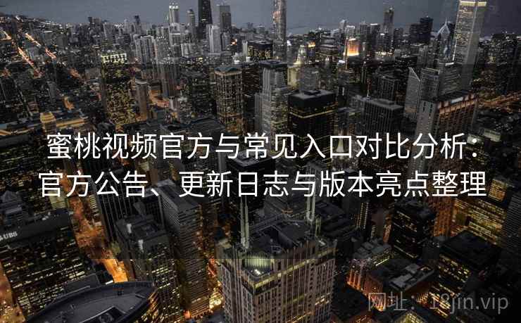蜜桃视频官方与常见入口对比分析:官方公告、更新日志与版本亮点整理 蜜桃视频官方与常见入口对比分析:官方公告、更新日志与版本亮点整理