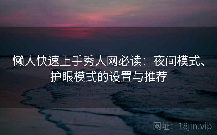 懒人快速上手秀人网必读：夜间模式、护眼模式的设置与推荐