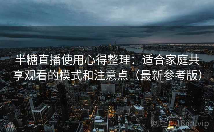 半糖直播使用心得整理：适合家庭共享观看的模式和注意点（最新参考版）